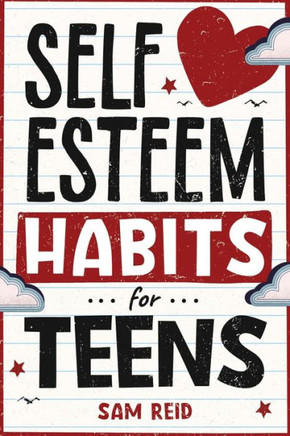 Self-Esteem Habits for Teens: How to Understand, Nurture, Accept, and Embrace Your True Self