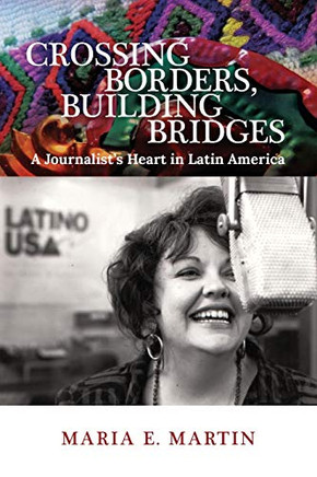 Crossing Borders, Building Bridges : A Journalist's Heart in Latin America