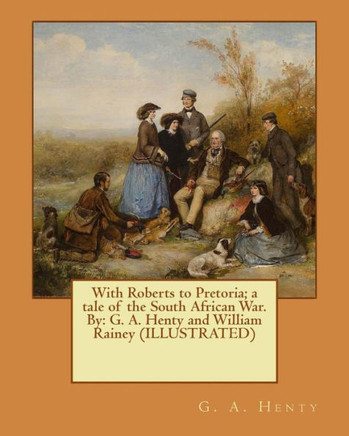 With Roberts To Pretoria; A Tale Of The South African War. By: G. A. Henty And William Rainey (Illustrated)