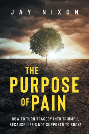 The Purpose Of Pain : How To Turn Tragedy Into Triumph, Because Life's Not Supposed To Suck!