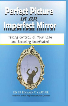 Perfect Picture In An Imperfect Mirror: Taking Control Of Your Life And Becoming Undefeated