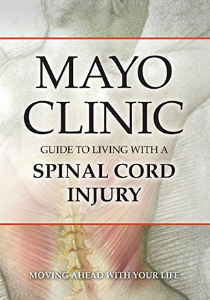 Mayo Clinic Guide To Living With A Spinal Cord Injury: Moving Ahead With Your Life Mayo Clinic Guide To Living With A Spinal Cord Injury: Moving Ahead With Your Life