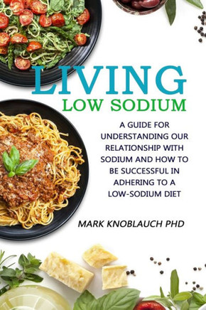 Living Low-Sodium : A Guide For Understanding Our Relationship With Sodium And How To Be Successful In Adhering To A Low-Sodium Diet