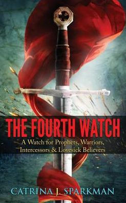 The Fourth Watch : A Watch For Prophets, Warriors, Intercessors And Lovesick Believers