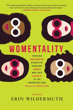 Womentality : Thirteen Empowering Stories By Everyday Women Who Said Goodbye To The Workplace And Hello To Their Lives