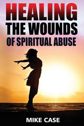 Healing The Wounds Of Spiritual Abuse: An Encouraging Testimony Of Hope Along The Road To Recovery From Toxic Church Experiences (Toxic Religion)
