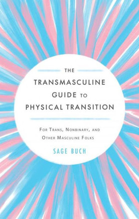 The Transmasculine Guide To Physical Transition: For Trans, Nonbinary, And Other Masculine Folks