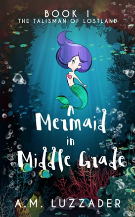 A Mermaid In Middle Grade: Book 1: The Talisman Of Lostland