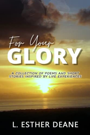 For Your Glory: A Collection Of Poems And Short Stories Inspired By Life Experiences