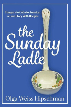 The Sunday Ladle Hungary To Cuba To America: A Love Story With Recipes