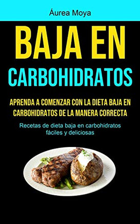 Baja En Carbohidratos: Aprenda A Comenzar Con La Dieta Baja En Carbohidratos De La Manera Correcta (Recetas De Dieta Baja En Carbohidratos F?iles Y Deliciosas) (Spanish Edition)
