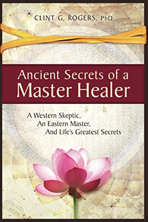 Ancient Secrets Of A Master Healer: A Western Skeptic, An Eastern Master, And Life??S Greatest Secrets