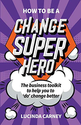 How To Be A Change Superhero: The Business Toolkit To Help You To 'Do' Change Better