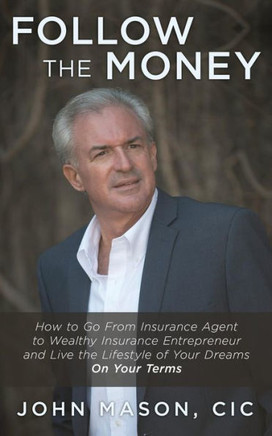 Follow The Money: How To Go From Insurance Agent To Wealthy Insurance Entrepreneur And Live The Lifestyle Of Your Dreams On Your Terms