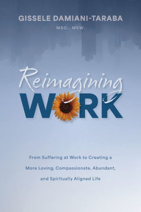 Reimagining Work: From Suffering At Work To Creating A More Loving, Compassionate, Abundant, And Spiritually Aligned Life