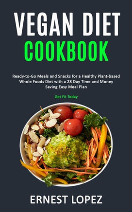 Vegan Diet Cookbook : Ready-To-Go Meals And Snacks For A Healthy Plant-Based Whole Foods Diet With A 28 Day Time And Money Saving Easy Meal Plan (Get Fit Today)