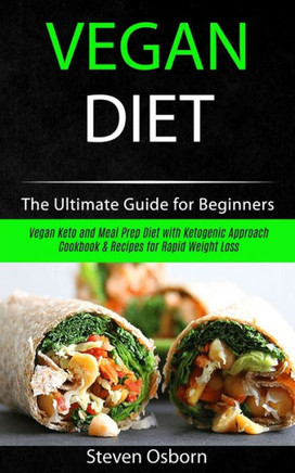 Vegan Diet : The Ultimate Guide For Beginners (Vegan Keto And Meal Prep Diet With Ketogenic Approach Cookbook & Recipes For Rapid Weight Loss)
