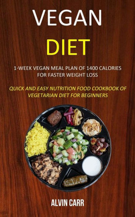 Vegan Diet : 1-Week Vegan Meal Plan Of 1400 Calories For Faster Weight Loss (Quick And Easy Nutrition Food Cookbook Of Vegetarian Diet For Beginners)