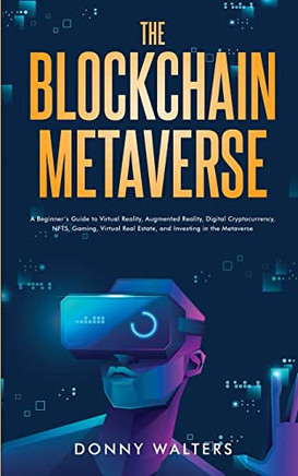 The Blockchain Metaverse: A Beginner?S Guide To Virtual Reality, Augmented Reality, Digital Cryptocurrency, Nfts, Gaming, Virtual Real Estate, And Investing In The Metaverse