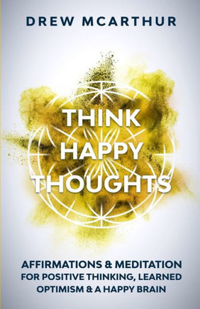Think Happy Thoughts Affirmations And Meditation For Positive Thinking, Learned Optimism And A Happy Brain : Unlock The Advantage Of The Happiness Habit And Project The Power Of Positive Energy