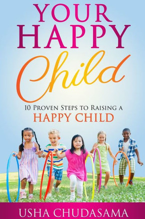 Your Happy Child : 10 Proven Steps To Raising A Happy Child