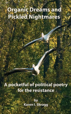 Organic Dreams And Pickled Nightmares: A Pocketful Of Political Poems For The Resistance