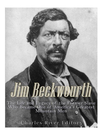 Jim Beckwourth: The Life And Legacy Of The Former Slave Who Became One Of America?S Most Famous Mountain Men