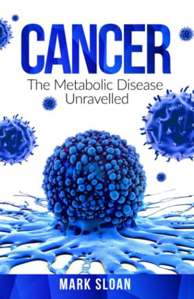 Cancer: The Metabolic Disease Unravelled (The Real Truth About Cancer)
