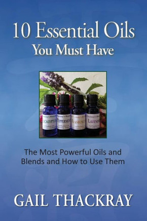 Ten Essential Oils You Must Have: The Most Powerful Oils And Blends And How To Use Them