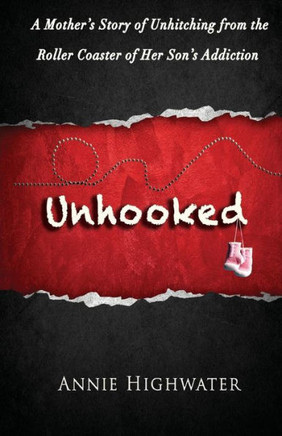Unhooked : A Mother's Story Of Unhitching From The Roller Coaster Of Her Son's Addiction