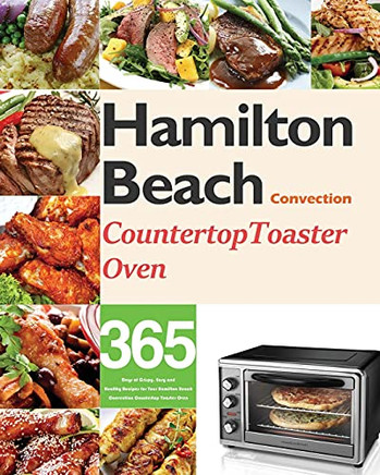 Hamilton Beach Convection Countertop Toaster Oven Cookbook For Beginners: 365 Days Of Crispy, Easy And Healthy Recipes For Your Hamilton Beach Convection Countertop Toaster Oven - 9781954703452