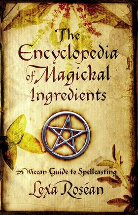 The Encyclopedia Of Magickal Ingredients: A Wiccan Guide To Spellcasting