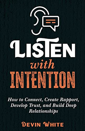 Listen With Intention: How To Connect, Create Rapport, Develop Trust, And Build Deep Relationships