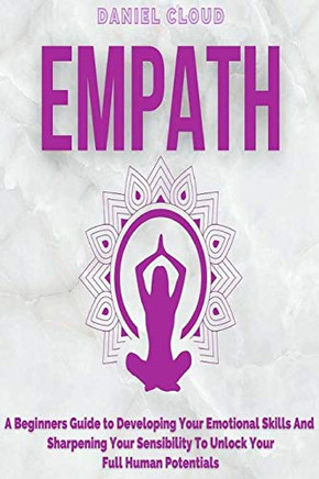 Empath : A Beginners Guide To Developing Your Emotional Skills And Sharpening Your Sensibility To Unlock Your Full Human Potentials