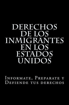 Derechos De Los Inmigrantes En Los Estados Unidos: Informate, Preparate Y Defiende Tus Derechos (Spanish Edition)