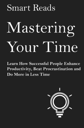 Mastering Your Time: Learn How Successful People Enhance Productivity, Beat Procrastination And Do More In Less Time