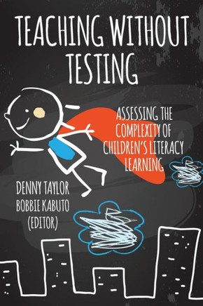 Teaching Without Testing : Assessing The Complexity Of Children's Literacy Learning