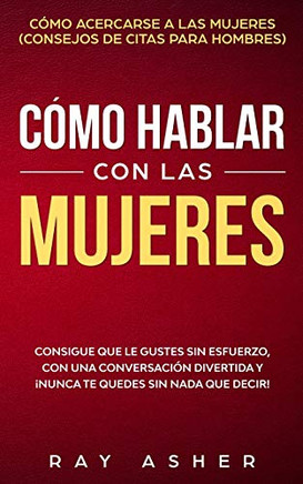 C??mo Hablar con las Mujeres: Consigue que Le Gustes Sin Esfuerzo, con una Conversaci??n Divertida y ??unca Te Quedes Sin Nada que Decir! C??mo Acercarse ... De Citas para Hombres) (Spanish Edition)