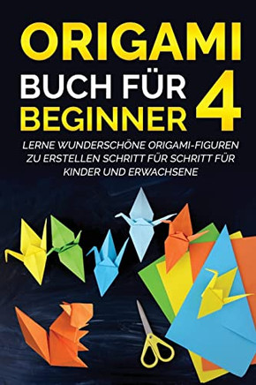 Origami Buch F? Beginner 4: Lerne Wundersch?e Origami-Figuren Zu Erstellen Schritt F? Schritt F? Kinder Und Erwachsene (German Edition)