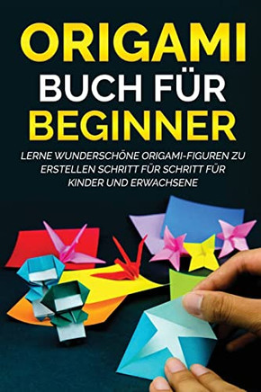 Origami Buch F? Beginner: Lerne Wundersch?e Origami-Figuren Zu Erstellen Schritt F? Schritt F? Kinder Und Erwachsene (German Edition)