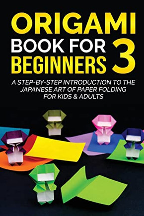 Origami Book For Beginners 3: A Step-By-Step Introduction To The Japanese Art Of Paper Folding For Kids & Adults (Origami Books For Beginners)