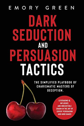 Dark Seduction And Persuasion Tactics: The Simplified Playbook Of Charismatic Masters Of Deception. Leveraging Iq, Influence, And Irresistible Charm In The Art Of Covert Persuasion And Mind Games