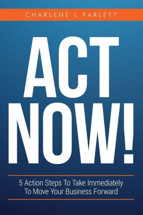 Act Now!: 5 Action Steps To Take Immediately To Move Your Business Forward