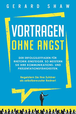 Vortragen ohne Angst: Der Erfolgsleitfaden f?r Rhetorik-Einsteiger. So meistern Sie Ihre Kommunikations- und Pr?sentationsf?higkeiten. Begeistern Sie ... als selbstbewusster Redner! (German Edition)