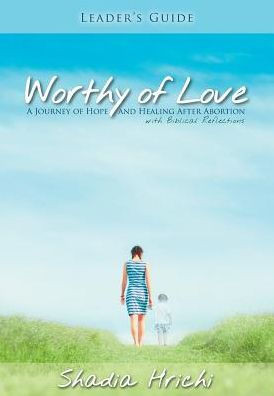 Worthy Of Love - Leader's Guide: A Journey Of Hope And Healing After Abortion
