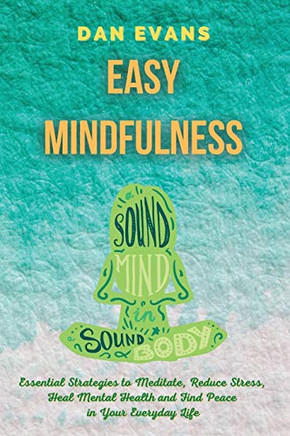Easy Mindfulness : Essential Strategies to Meditate, Reduce Stress, Heal Mental Health and Find Peace in Your Everyday Life