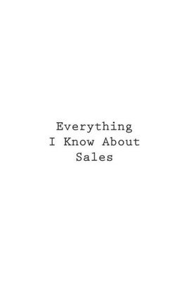 Everything I Know About Sales Everything I Know About Sales