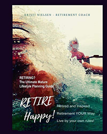 Retire Happy! Retired and Inspired - Retirement YOUR Way, Live by Your Own Rules : The Ultimate Mature Life Planning Guide