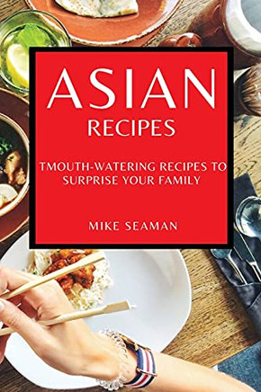 Asian Recipes: Mouth-Watering Recipes To Surprise Your Family - 9781802909586
