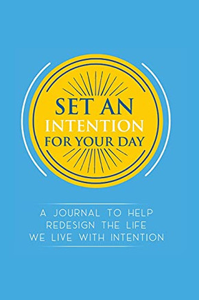 Set An Intention For Your Day - A Journal To Help Redesign The Life We Live With Intention: A Journal To Help Redesign The Life We Live With Intention